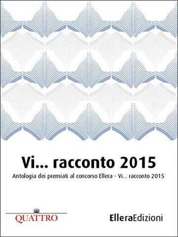 Vi... racconto 2015: Antologia dei premiati al concorso "Ellera - Vi... racconto" 2015